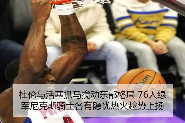 杜伦与活塞抓马搅动东部格局 76人绿军尼克斯骑士各有隐忧热火趁势上扬