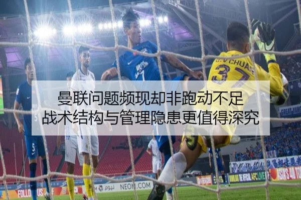 曼联问题频现却非跑动不足 战术结构与管理隐患更值得深究