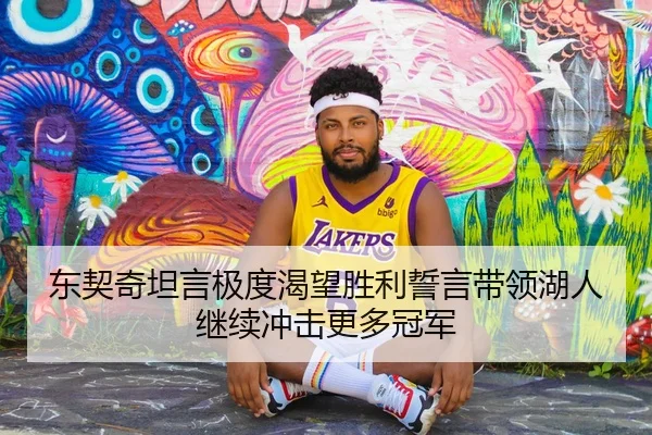 东契奇坦言极度渴望胜利誓言带领湖人继续冲击更多冠军